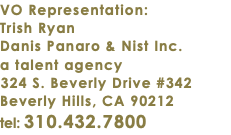 VO Representation: Trish Ryan Danis Panaro & Nist Inc. a talent agency 324 S. Beverly Drive #342 Beverly Hills, CA 90212 tel: 310.432.7800