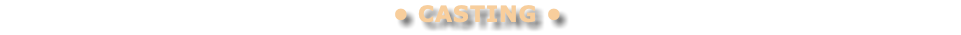 • CASTING • 